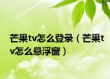 芒果tv怎么登錄（芒果tv怎么懸浮窗）