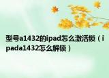 型號a1432的ipad怎么激活鎖（ipada1432怎么解鎖）