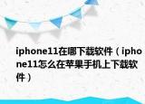 iphone11在哪下載軟件（iphone11怎么在蘋果手機上下載軟件）