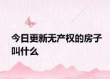 今日更新無產(chǎn)權(quán)的房子叫什么