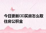 今日更新??買房怎么取住房公積金