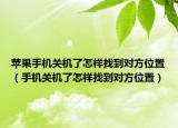 蘋果手機關(guān)機了怎樣找到對方位置（手機關(guān)機了怎樣找到對方位置）