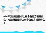 win7電腦桌面圖標(biāo)上有個白色方框是什么（電腦桌面圖標(biāo)上有個白色方框是什么）