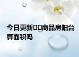 今日更新??商品房陽臺算面積嗎