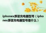 iphonex原裝充電器型號（iphonex原裝充電器型號是什么）