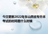 今日更新2022年年山西省專升本考試的時(shí)間是什么時(shí)候