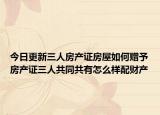 今日更新三人房產(chǎn)證房屋如何贈(zèng)予房產(chǎn)證三人共同共有怎么樣配財(cái)產(chǎn)