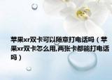 蘋果xr雙卡可以隨意打電話嗎（蘋果xr雙卡怎么用,兩張卡都能打電話嗎）