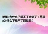 蘋果x為什么下載不了微信了（蘋果x為什么下載不了網(wǎng)易云）