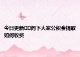今日更新??問下大家公積金提取如何收費