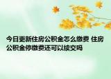 今日更新住房公積金怎么繳費(fèi) 住房公積金停繳費(fèi)還可以續(xù)交嗎