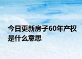 今日更新房子60年產(chǎn)權(quán)是什么意思