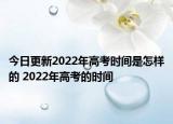今日更新2022年高考時間是怎樣的 2022年高考的時間