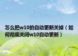 怎么把w10的自動更新關(guān)掉（如何徹底關(guān)閉w10自動更新）