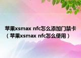 蘋果xsmax nfc怎么添加門禁卡（蘋果xsmax nfc怎么使用）
