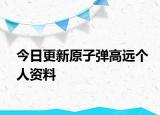 今日更新原子彈高遠(yuǎn)個人資料