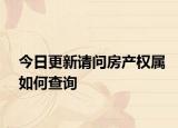 今日更新請(qǐng)問(wèn)房產(chǎn)權(quán)屬如何查詢