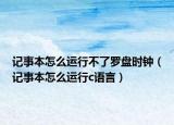 記事本怎么運(yùn)行不了羅盤時(shí)鐘（記事本怎么運(yùn)行c語言）