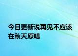 今日更新說再見不應該在秋天原唱