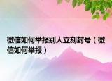 微信如何舉報別人立刻封號（微信如何舉報）