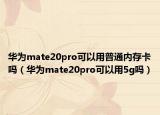 華為mate20pro可以用普通內(nèi)存卡嗎（華為mate20pro可以用5g嗎）