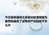 今日更新請(qǐng)問(wèn)大家誰(shuí)比較清楚因?yàn)槲蚁胫蕾I(mǎi)了沒(méi)有房產(chǎn)證的房子怎么辦