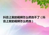 抖音上發(fā)的視頻怎么修改不了（抖音上發(fā)的視頻怎么修改）