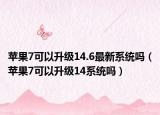 蘋果7可以升級14.6最新系統(tǒng)嗎（蘋果7可以升級14系統(tǒng)嗎）