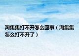 淘集集打不開怎么回事（淘集集怎么打不開了）