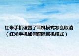 紅米手機設置了耳機模式怎么取消（紅米手機如何解除耳機模式）