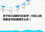 關(guān)于幼兒園的抖音名字（抖音上的班級名字的視頻怎么弄）