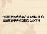 今日更新購房后房產(chǎn)證如何辦理 你清楚買房子產(chǎn)權(quán)到期怎么辦了嗎