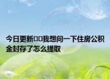 今日更新??我想問一下住房公積金封存了怎么提取