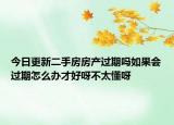 今日更新二手房房產(chǎn)過期嗎如果會過期怎么辦才好呀不太懂呀