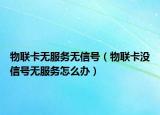 物聯(lián)卡無服務(wù)無信號(hào)（物聯(lián)卡沒信號(hào)無服務(wù)怎么辦）