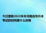 今日更新2022年年河南省專(zhuān)升本考試的時(shí)間是什么時(shí)候