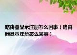 路由器顯示注冊(cè)怎么回事（路由器顯示注冊(cè)怎么回事）
