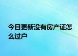 今日更新沒有房產(chǎn)證怎么過戶