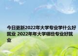 今日更新2022年大學專業(yè)學什么好就業(yè) 2022年年大學哪些專業(yè)好就業(yè)