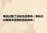 號碼過期了還能充話費嗎（號碼已過期再充話費的話能用嗎）