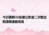 今日更新??住房公積金二次取出的流程誰能說說