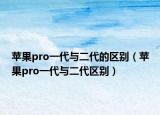 蘋果pro一代與二代的區(qū)別（蘋果pro一代與二代區(qū)別）