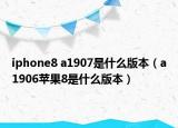 iphone8 a1907是什么版本（a1906蘋果8是什么版本）