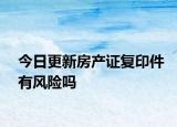今日更新房產(chǎn)證復印件有風險嗎