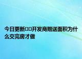 今日更新??開(kāi)發(fā)商贈(zèng)送面積為什么交完房才做