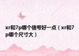 xr和7p哪個(gè)信號(hào)好一點(diǎn)（xr和7p哪個(gè)尺寸大）