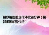 贊頌祖國(guó)的現(xiàn)代詩(shī)歌四分鐘（贊頌祖國(guó)的現(xiàn)代詩(shī)）