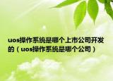 uos操作系統(tǒng)是哪個上市公司開發(fā)的（uos操作系統(tǒng)是哪個公司）