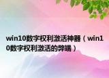 win10數(shù)字權(quán)利激活神器（win10數(shù)字權(quán)利激活的弊端）