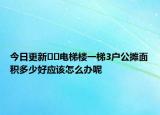 今日更新??電梯樓一梯3戶公攤面積多少好應(yīng)該怎么辦呢